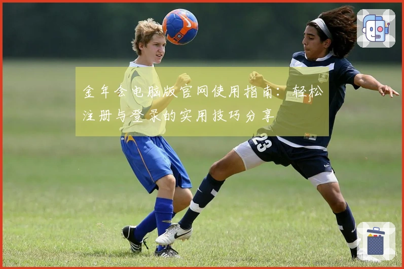 金年会电脑版官网使用指南：轻松注册与登录的实用技巧分享