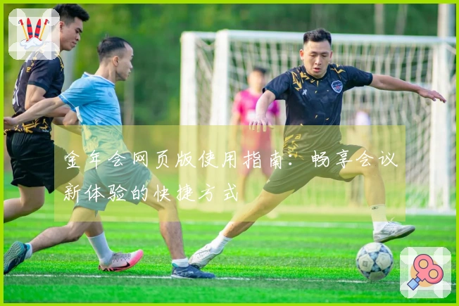 金年会网页版使用指南：畅享会议新体验的快捷方式