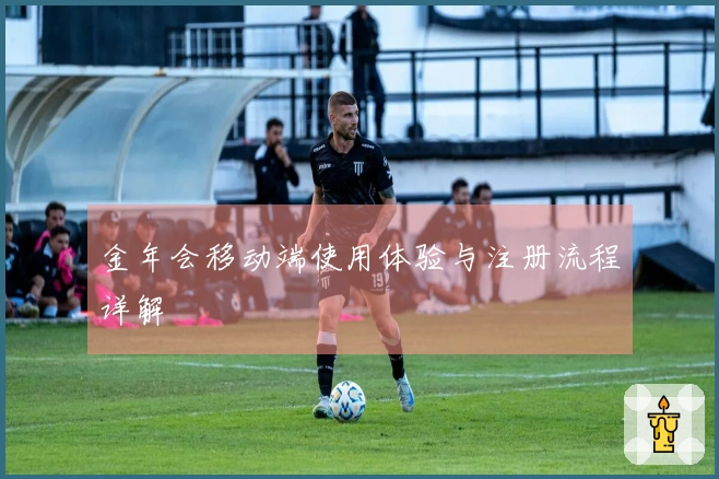 金年会移动端使用体验与注册流程详解