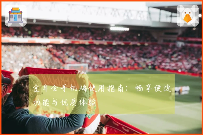 金年会手机端使用指南：畅享便捷功能与优质体验