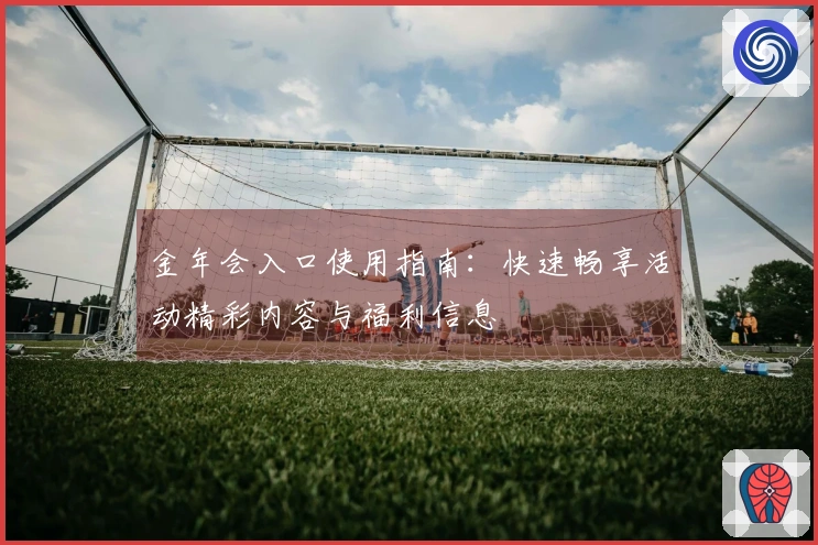 金年会入口使用指南：快速畅享活动精彩内容与福利信息