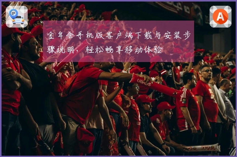 金年会手机版客户端下载与安装步骤说明，轻松畅享移动体验