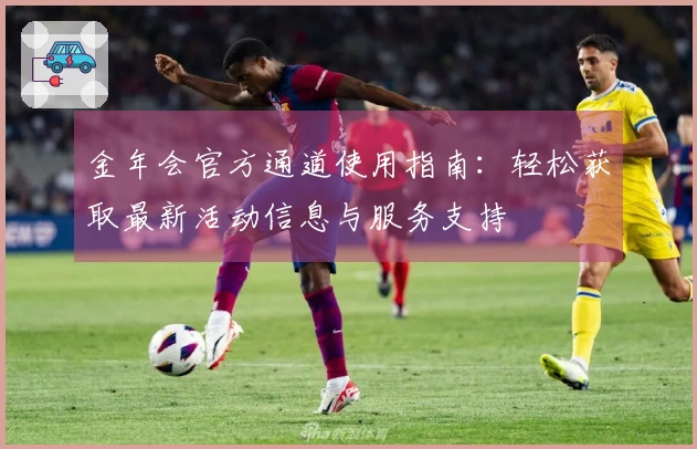金年会官方通道使用指南：轻松获取最新活动信息与服务支持