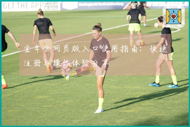 金年会网页版入口使用指南：快速注册与操作体验分享