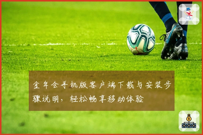 金年会手机版客户端下载与安装步骤说明，轻松畅享移动体验