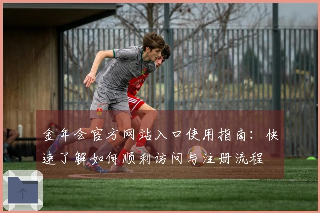 金年会官方网站入口使用指南：快速了解如何顺利访问与注册流程