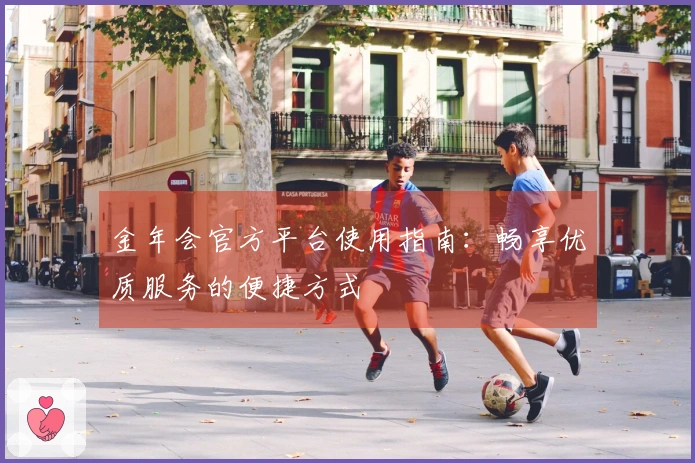 金年会官方平台使用指南：畅享优质服务的便捷方式