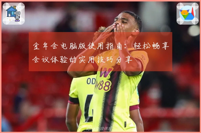 金年会电脑版使用指南：轻松畅享会议体验的实用技巧分享