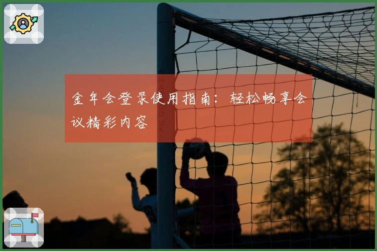 金年会登录使用指南：轻松畅享会议精彩内容