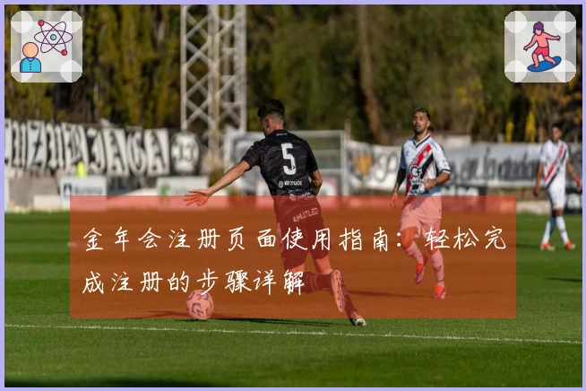 金年会注册页面使用指南：轻松完成注册的步骤详解
