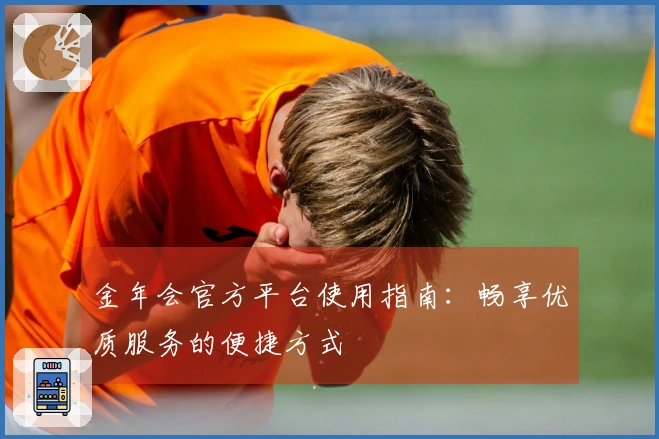 金年会官方平台使用指南：畅享优质服务的便捷方式