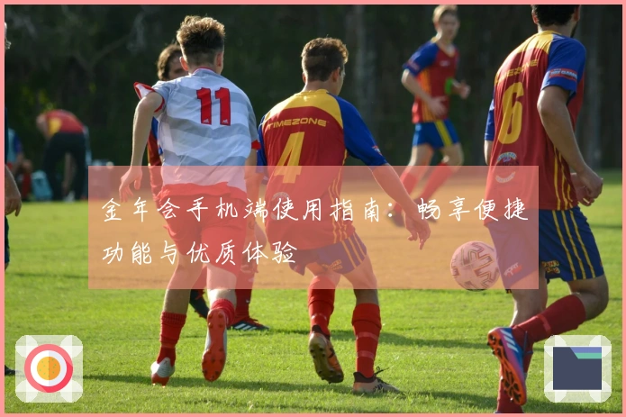 金年会手机端使用指南：畅享便捷功能与优质体验