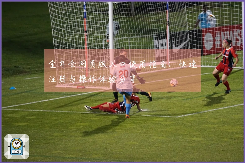 金年会网页版入口使用指南：快速注册与操作体验分享