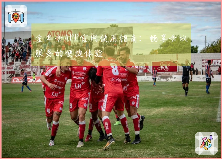 金年会APP官网使用指南：畅享会议服务的便捷体验