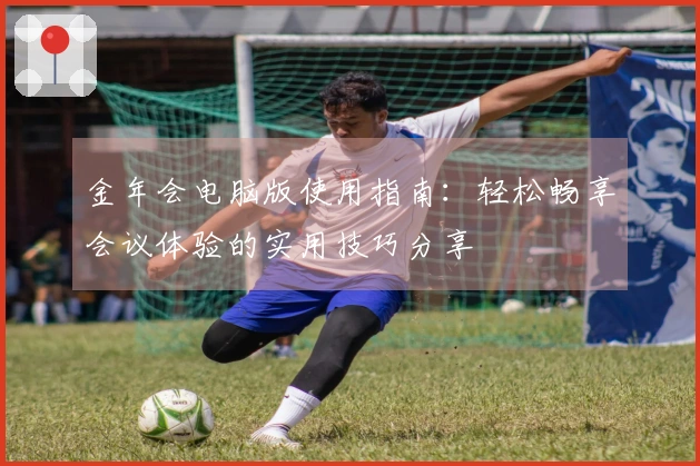 金年会电脑版使用指南：轻松畅享会议体验的实用技巧分享